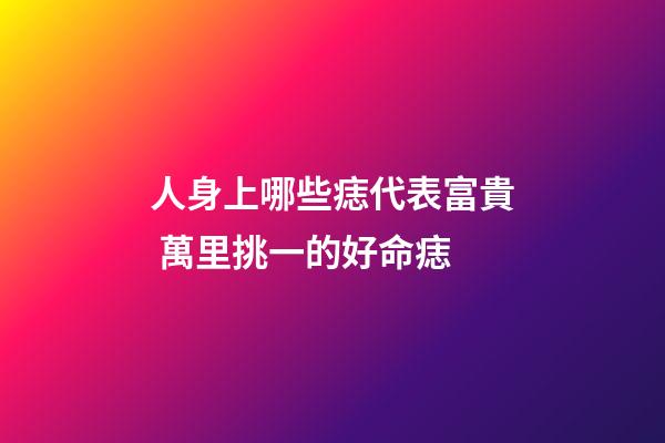 人身上哪些痣代表富貴 萬里挑一的好命痣